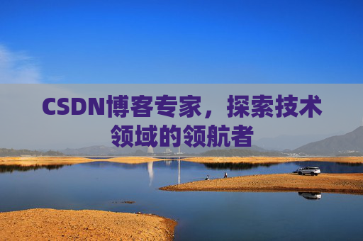 CSDN博客专家,探索技术领域的领航者 CSDN博客专家,探索技术领域的领航者
